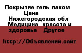 Покрытие гель лаком › Цена ­ 400 - Нижегородская обл. Медицина, красота и здоровье » Другое   